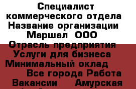 Специалист коммерческого отдела › Название организации ­ Маршал, ООО › Отрасль предприятия ­ Услуги для бизнеса › Минимальный оклад ­ 50 000 - Все города Работа » Вакансии   . Амурская обл.,Архаринский р-н